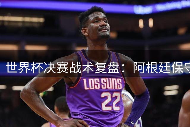 世界杯决赛战术复盘：阿根廷保守策略遭西班牙高空轰炸破局