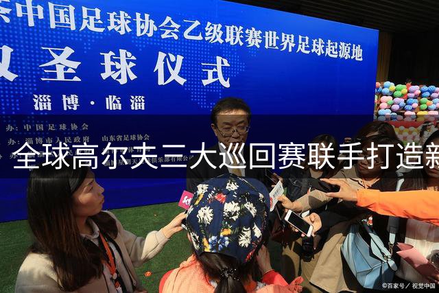 全球高尔夫三大巡回赛联手打造新格局