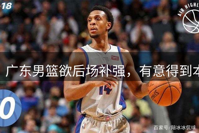 广东男篮欲后场补强，有意得到本土得分王的签约权，朱芳雨大手笔