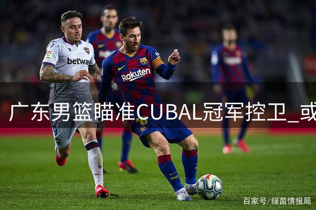 广东男篮瞄准CUBAL冠军控卫 或与江苏队交易榜眼签补强后场