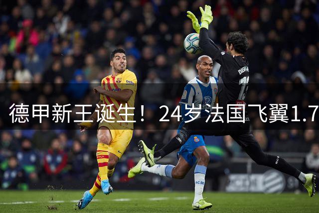 德甲新王诞生！24岁法国飞翼1.7亿欧元身价创联赛新纪元