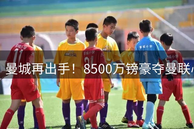 曼城再出手！8500万镑豪夺曼联心仪中场新星 夏窗双杀同城死敌