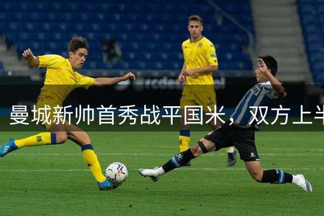 曼城新帅首秀战平国米，双方上半场激情对决