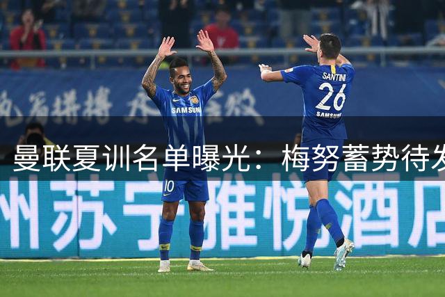 曼联夏训名单曝光：梅努蓄势待发 拉什福德归队前景引热议