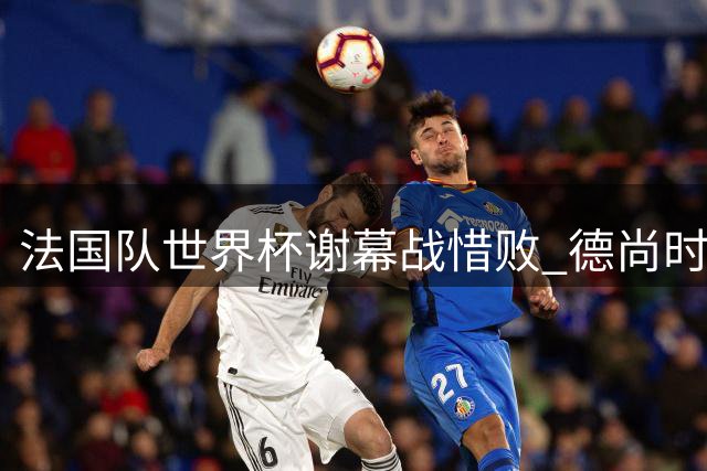 法国队世界杯谢幕战惜败 德尚时代画上句点