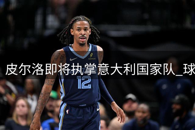 皮尔洛即将执掌意大利国家队 球员转教练能否再造辉煌