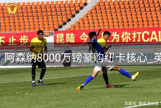 阿森纳8000万镑豪购纽卡核心 英超中场竞备赛火力全开
