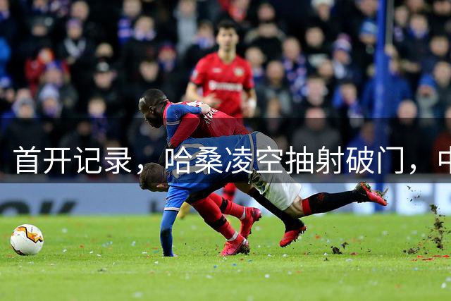 首开记录，哈桑凌空抽射破门，中国0-1坦桑尼亚