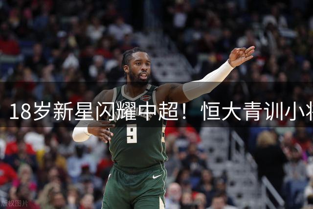18岁新星闪耀中超！恒大青训小将6场造6球力压同期王钰栋
