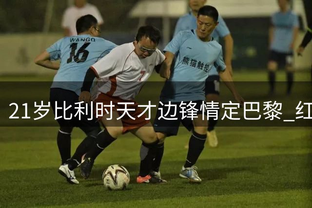 21岁比利时天才边锋情定巴黎 红军传闻被官方消息源否认